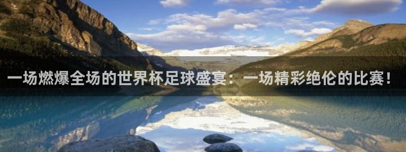 好博体育是国外软件吗：一场燃爆全场的世界杯足球盛宴：一场精彩