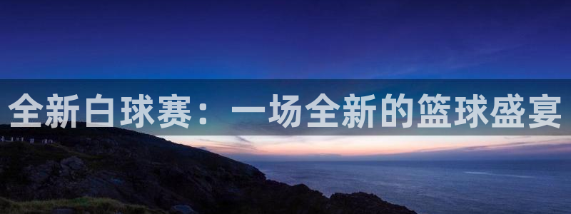 好博体育下载地址：全新白球赛：一场全新的篮球盛宴