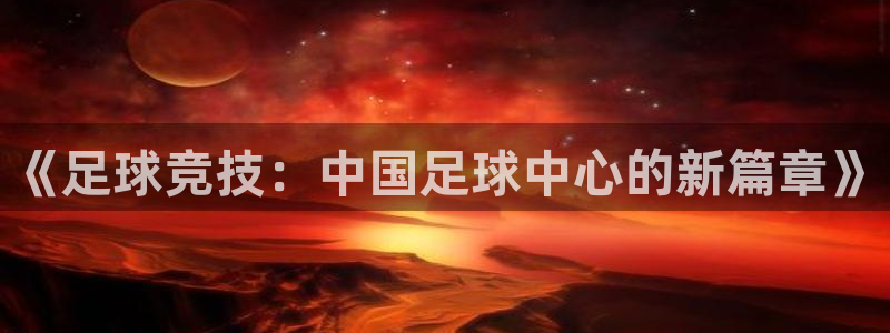好博体育是正规的吗安全吗：《足球竞技：中国足球中心的新篇章》